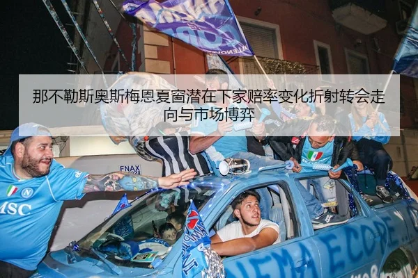 那不勒斯奥斯梅恩夏窗潜在下家赔率变化折射转会走向与市场博弈
