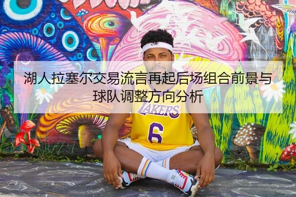 湖人拉塞尔交易流言再起后场组合前景与球队调整方向分析