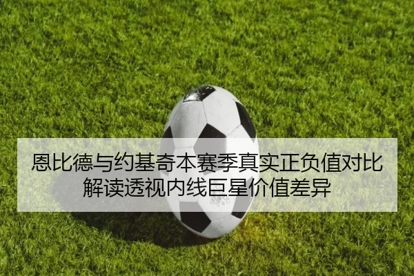 恩比德与约基奇本赛季真实正负值对比解读透视内线巨星价值差异