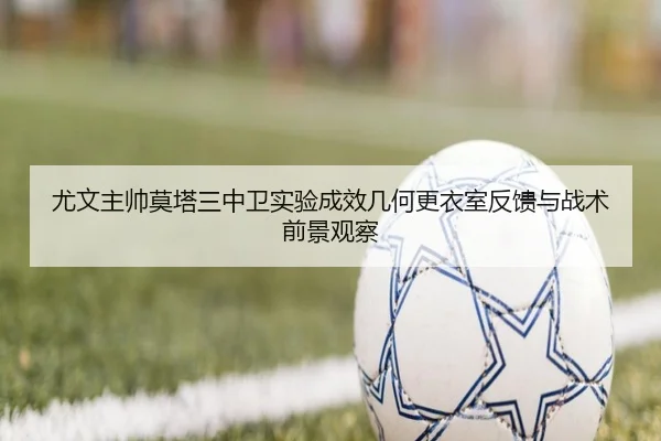 尤文主帅莫塔三中卫实验成效几何更衣室反馈与战术前景观察