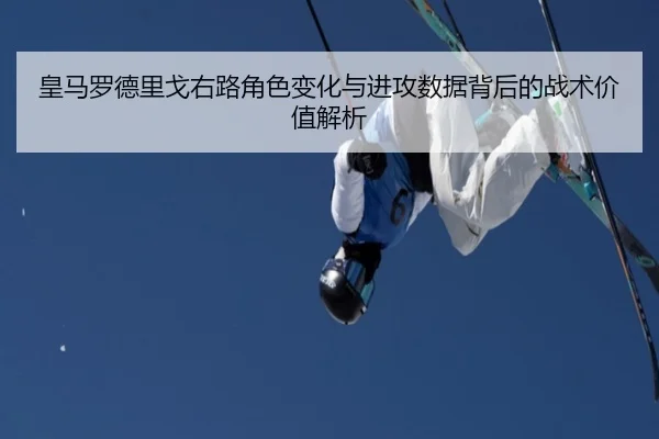 皇马罗德里戈右路角色变化与进攻数据背后的战术价值解析