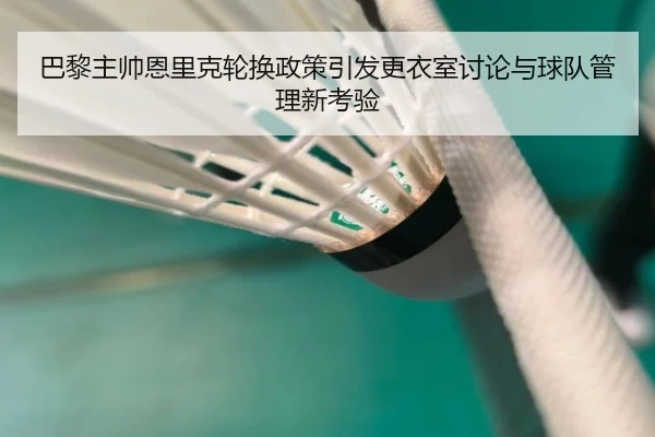 巴黎主帅恩里克轮换政策引发更衣室讨论与球队管理新考验