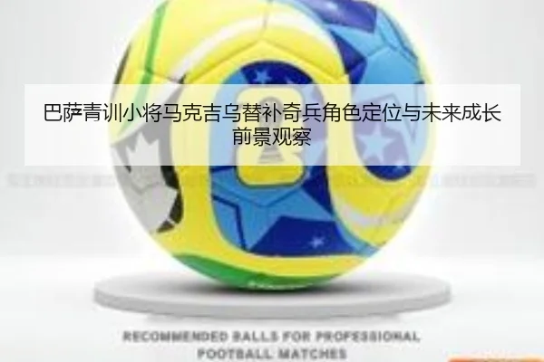 巴萨青训小将马克吉乌替补奇兵角色定位与未来成长前景观察
