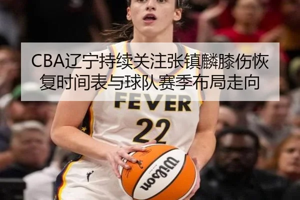 CBA辽宁持续关注张镇麟膝伤恢复时间表与球队赛季布局走向