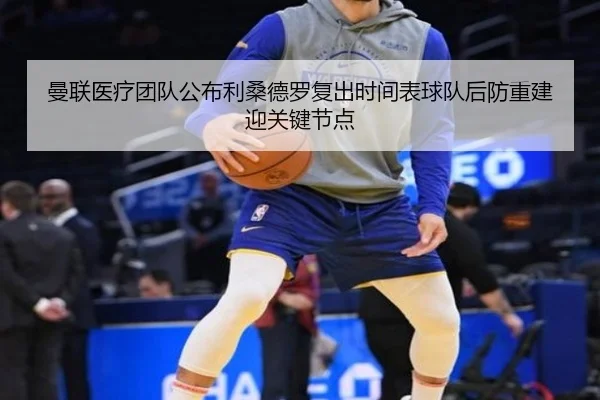 曼联医疗团队公布利桑德罗复出时间表球队后防重建迎关键节点