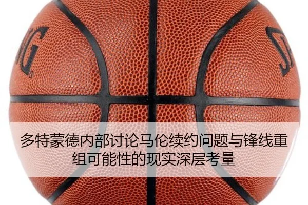 多特蒙德内部讨论马伦续约问题与锋线重组可能性的现实深层考量