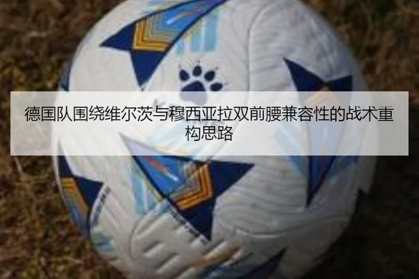 德国队围绕维尔茨与穆西亚拉双前腰兼容性的战术重构思路