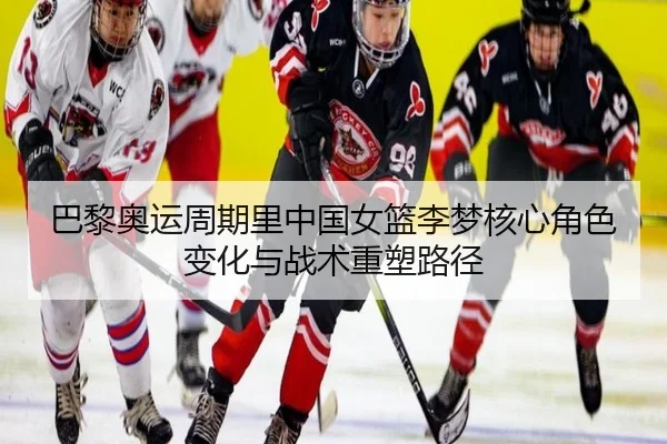 巴黎奥运周期里中国女篮李梦核心角色变化与战术重塑路径