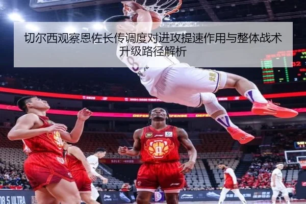 切尔西观察恩佐长传调度对进攻提速作用与整体战术升级路径解析