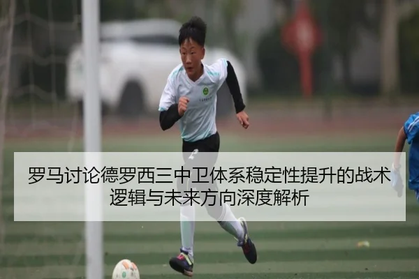 罗马讨论德罗西三中卫体系稳定性提升的战术逻辑与未来方向深度解析