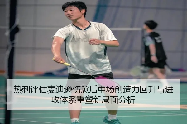 热刺评估麦迪逊伤愈后中场创造力回升与进攻体系重塑新局面分析