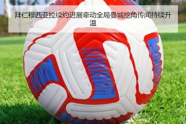拜仁穆西亚拉续约进展牵动全局曼城挖角传闻持续升温