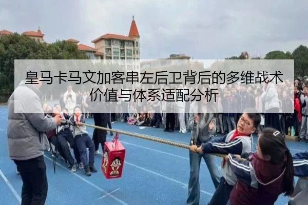皇马卡马文加客串左后卫背后的多维战术价值与体系适配分析