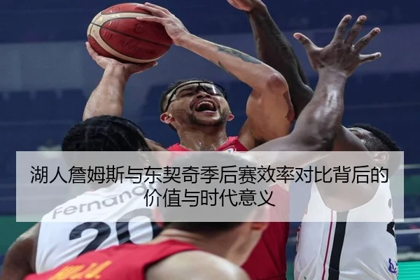 湖人詹姆斯与东契奇季后赛效率对比背后的价值与时代意义