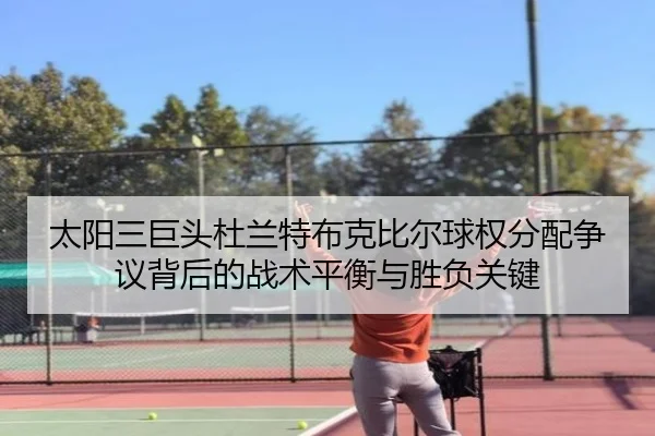 太阳三巨头杜兰特布克比尔球权分配争议背后的战术平衡与胜负关键