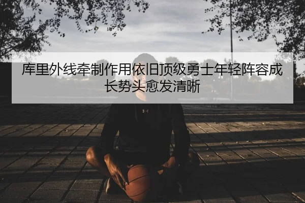 库里外线牵制作用依旧顶级勇士年轻阵容成长势头愈发清晰