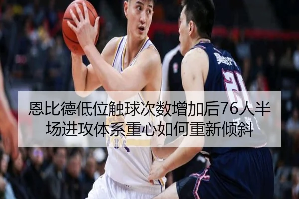 恩比德低位触球次数增加后76人半场进攻体系重心如何重新倾斜