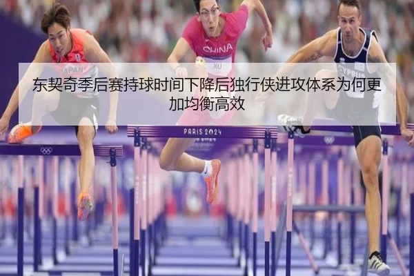 东契奇季后赛持球时间下降后独行侠进攻体系为何更加均衡高效