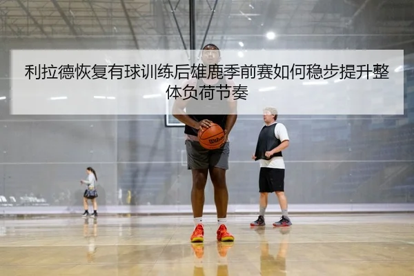 利拉德恢复有球训练后雄鹿季前赛如何稳步提升整体负荷节奏