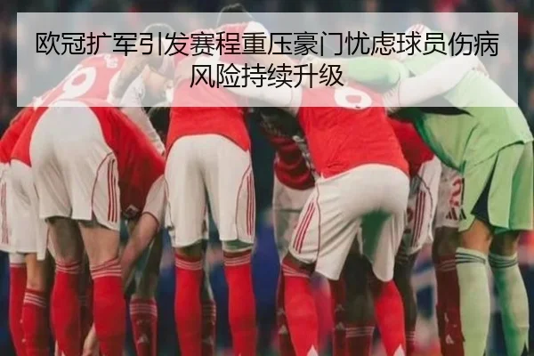 欧冠扩军引发赛程重压豪门忧虑球员伤病风险持续升级