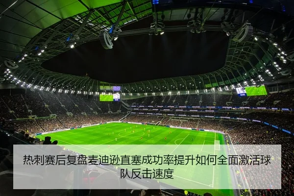 热刺赛后复盘麦迪逊直塞成功率提升如何全面激活球队反击速度