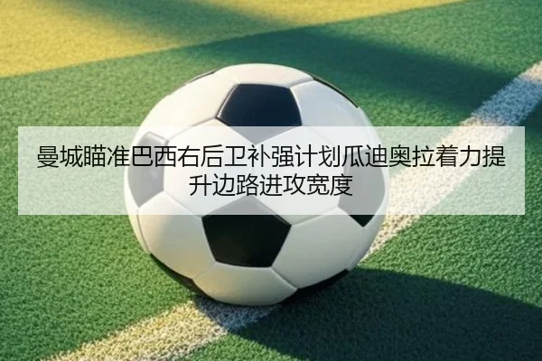曼城瞄准巴西右后卫补强计划瓜迪奥拉着力提升边路进攻宽度