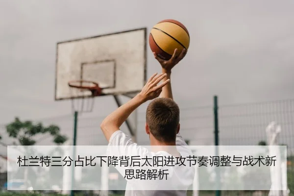 杜兰特三分占比下降背后太阳进攻节奏调整与战术新思路解析