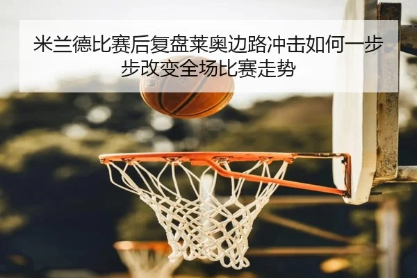 米兰德比赛后复盘莱奥边路冲击如何一步步改变全场比赛走势